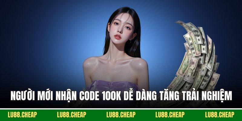 Người mới nhận code 100k dễ dàng tăng trải nghiệm